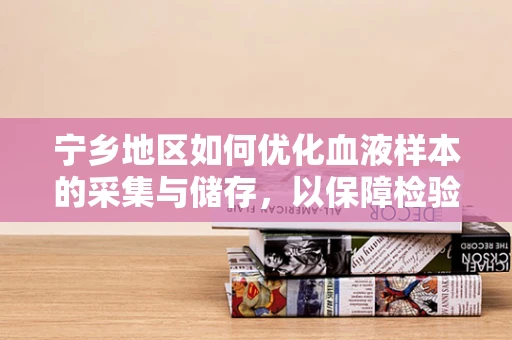 宁乡地区如何优化血液样本的采集与储存，以保障检验结果的准确性？