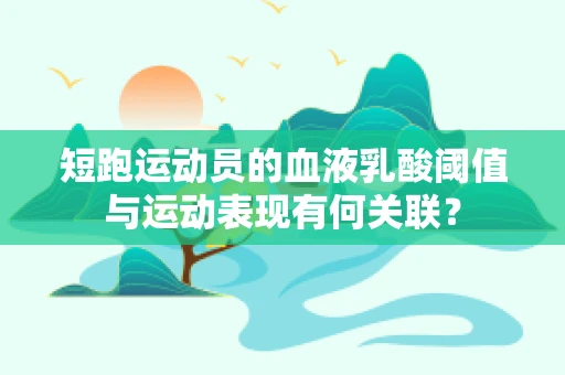 短跑运动员的血液乳酸阈值与运动表现有何关联？