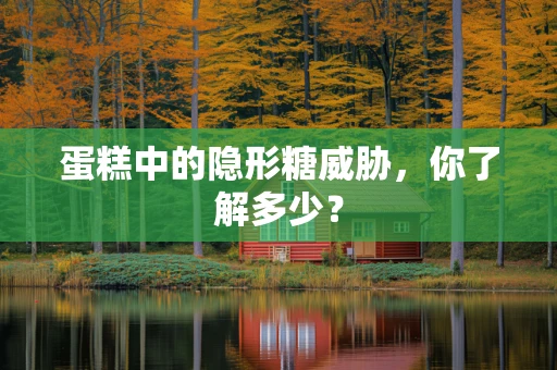 蛋糕中的隐形糖威胁，你了解多少？