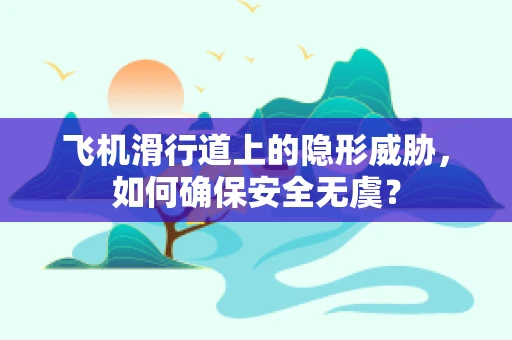 飞机滑行道上的隐形威胁，如何确保安全无虞？