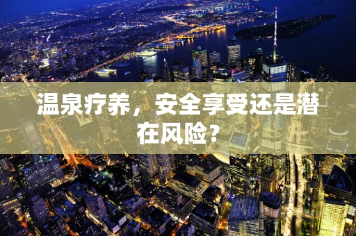 温泉疗养，安全享受还是潜在风险？