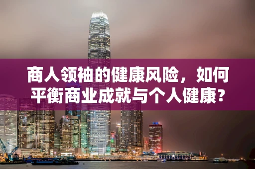 商人领袖的健康风险，如何平衡商业成就与个人健康？