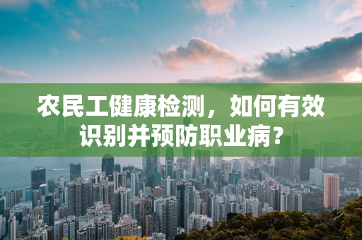 农民工健康检测，如何有效识别并预防职业病？
