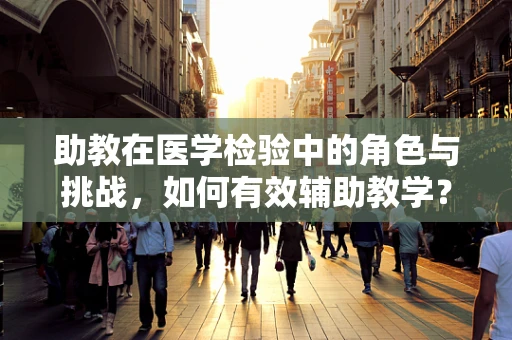 助教在医学检验中的角色与挑战，如何有效辅助教学？
