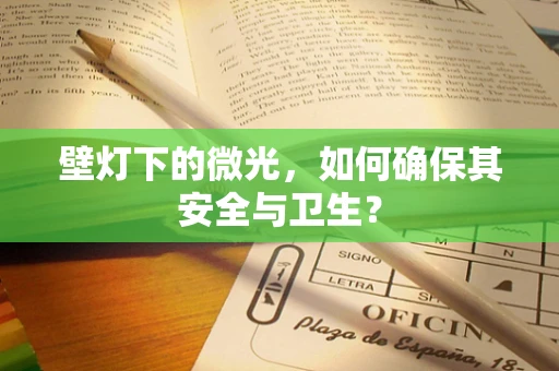 壁灯下的微光，如何确保其安全与卫生？