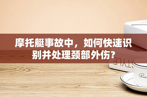 摩托艇事故中，如何快速识别并处理颈部外伤？