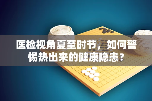 医检视角夏至时节，如何警惕热出来的健康隐患？