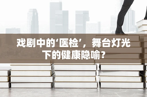 戏剧中的‘医检’，舞台灯光下的健康隐喻？