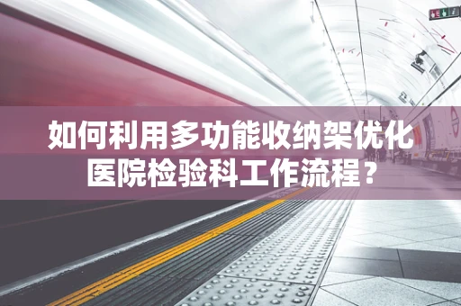 如何利用多功能收纳架优化医院检验科工作流程？