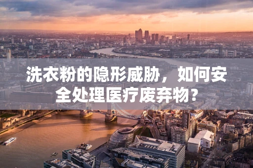 洗衣粉的隐形威胁，如何安全处理医疗废弃物？