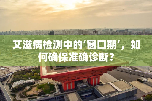 艾滋病检测中的‘窗口期’，如何确保准确诊断？