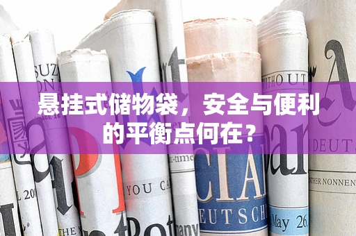 悬挂式储物袋，安全与便利的平衡点何在？