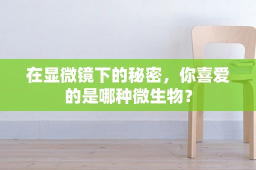 在显微镜下的秘密，你喜爱的是哪种微生物？