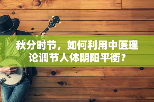秋分时节，如何利用中医理论调节人体阴阳平衡？