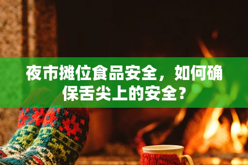 夜市摊位食品安全，如何确保舌尖上的安全？