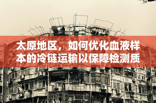 太原地区，如何优化血液样本的冷链运输以保障检测质量？