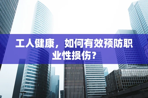 工人健康，如何有效预防职业性损伤？