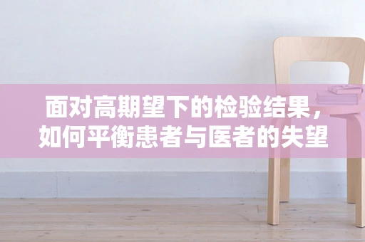 面对高期望下的检验结果，如何平衡患者与医者的失望？