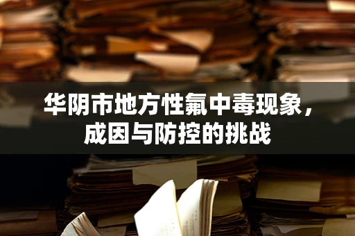 华阴市地方性氟中毒现象，成因与防控的挑战
