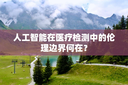 人工智能在医疗检测中的伦理边界何在？