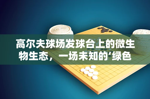 高尔夫球场发球台上的微生物生态，一场未知的‘绿色’探险