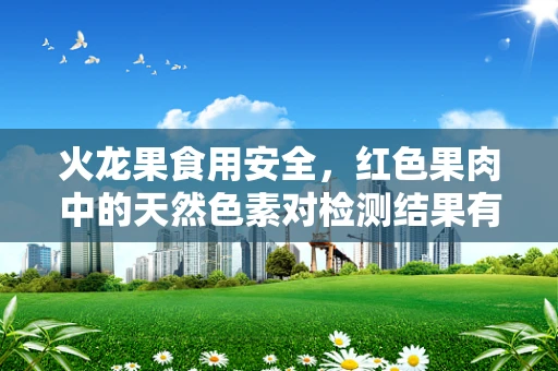 火龙果食用安全，红色果肉中的天然色素对检测结果有影响吗？