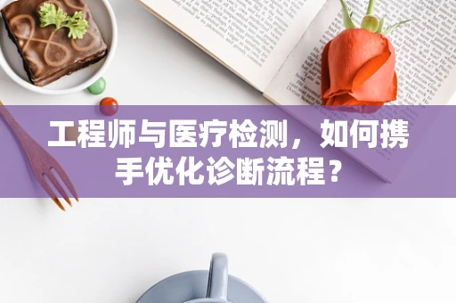 工程师与医疗检测，如何携手优化诊断流程？
