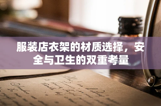 服装店衣架的材质选择，安全与卫生的双重考量