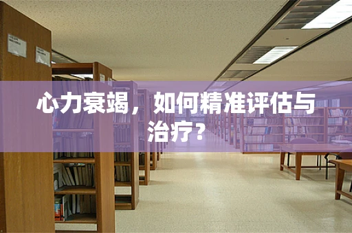 心力衰竭，如何精准评估与治疗？