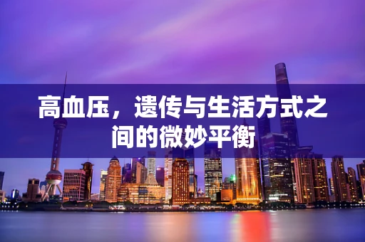 高血压，遗传与生活方式之间的微妙平衡