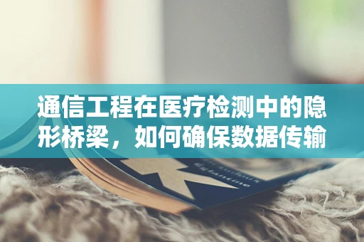 通信工程在医疗检测中的隐形桥梁，如何确保数据传输的准确与安全？