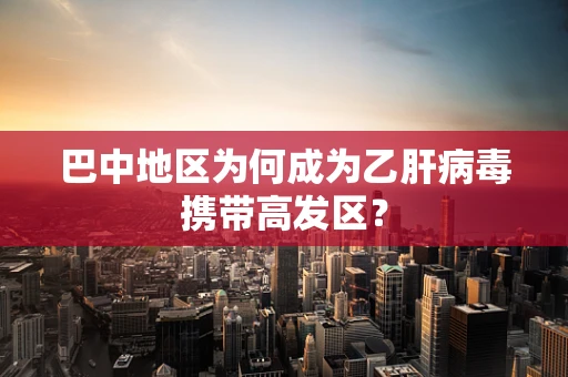 巴中地区为何成为乙肝病毒携带高发区？