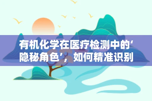 有机化学在医疗检测中的‘隐秘角色’，如何精准识别药物代谢产物？