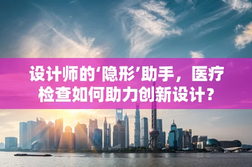 设计师的‘隐形’助手，医疗检查如何助力创新设计？