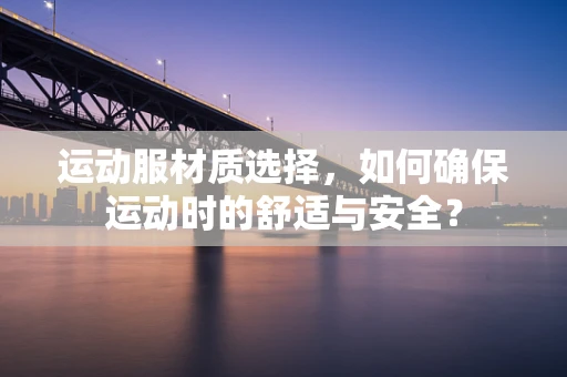 运动服材质选择，如何确保运动时的舒适与安全？