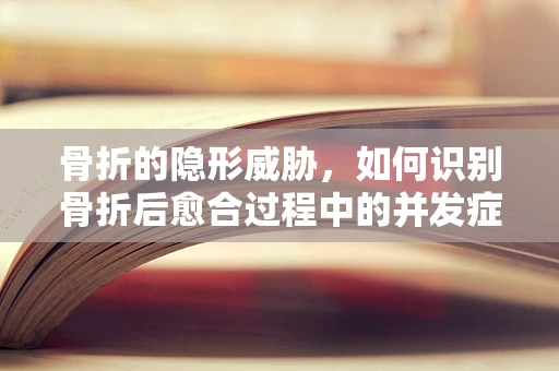 骨折的隐形威胁，如何识别骨折后愈合过程中的并发症？