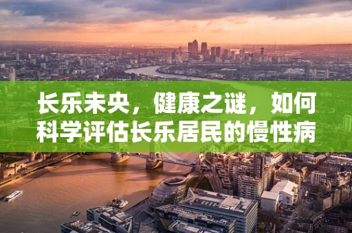 长乐未央，健康之谜，如何科学评估长乐居民的慢性病风险？