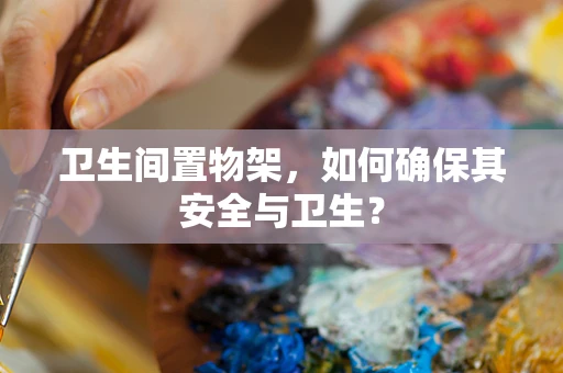 卫生间置物架，如何确保其安全与卫生？