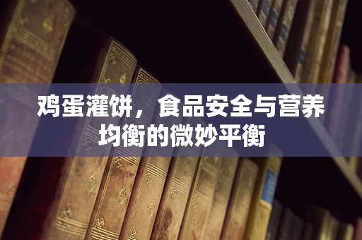 鸡蛋灌饼，食品安全与营养均衡的微妙平衡