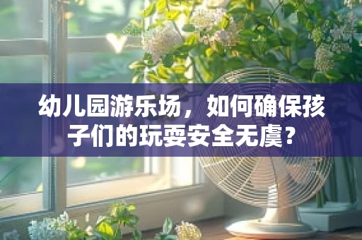 幼儿园游乐场，如何确保孩子们的玩耍安全无虞？