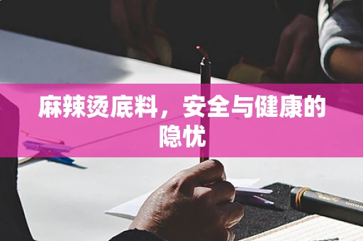 麻辣烫底料，安全与健康的隐忧