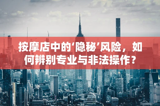 按摩店中的‘隐秘’风险，如何辨别专业与非法操作？