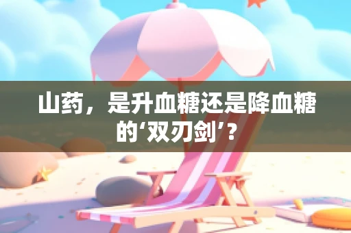 山药，是升血糖还是降血糖的‘双刃剑’？