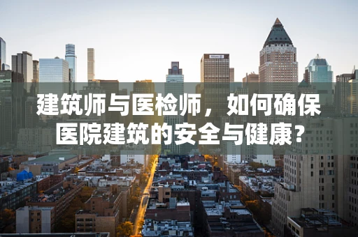 建筑师与医检师，如何确保医院建筑的安全与健康？