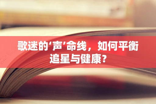 歌迷的‘声’命线，如何平衡追星与健康？