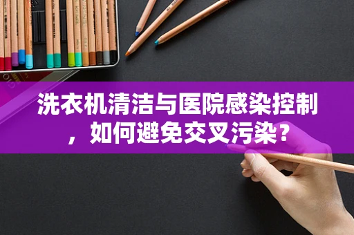 洗衣机清洁与医院感染控制，如何避免交叉污染？