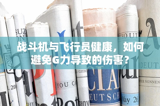 战斗机与飞行员健康，如何避免G力导致的伤害？
