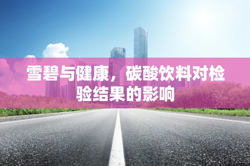 雪碧与健康，碳酸饮料对检验结果的影响