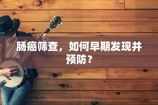 肠癌筛查，如何早期发现并预防？