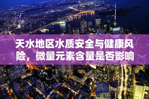 天水地区水质安全与健康风险，微量元素含量是否影响居民健康？
